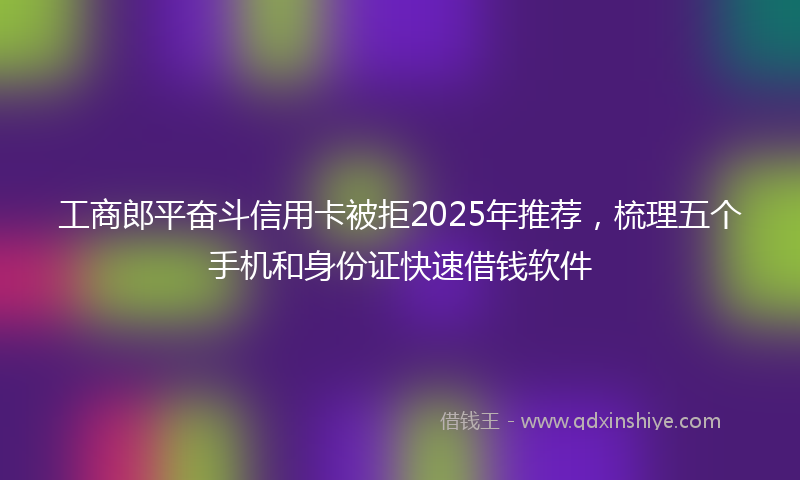 工商郎平奋斗信用卡被拒2025年推荐，梳理五个手机和身份证快速借钱软件