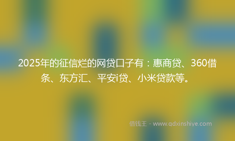 2025年的征信烂的网贷口子有：惠商贷、360借条、东方汇、平安i贷、小米贷款等。