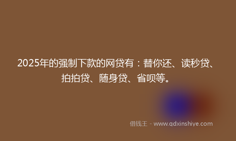 2025年的强制下款的网贷有：替你还、读秒贷、拍拍贷、随身贷、省呗等。