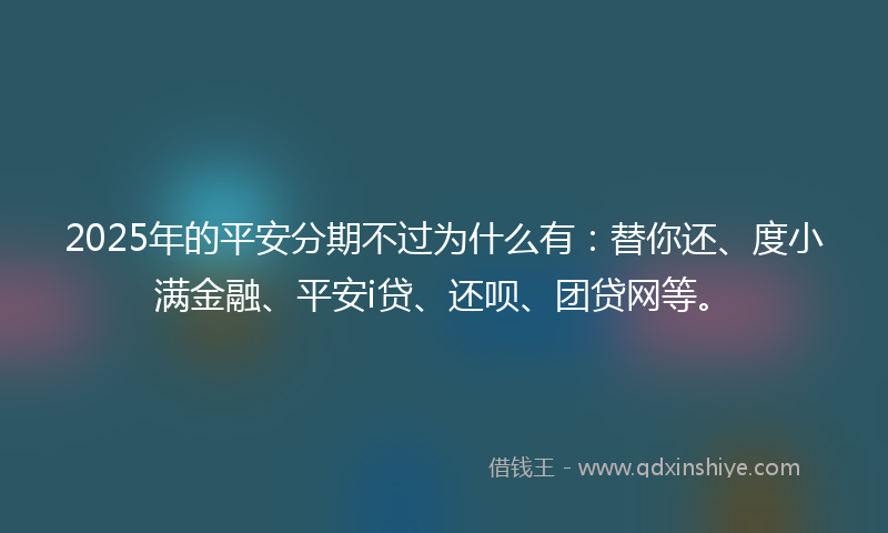 2025年的平安分期不过为什么有：替你还、度小满金融、平安i贷、还呗、团贷网等。