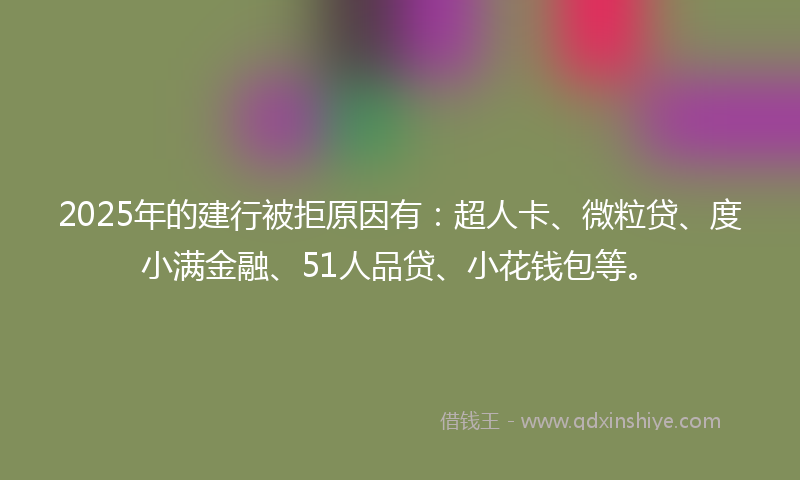 2025年的建行被拒原因有：超人卡、微粒贷、度小满金融、51人品贷、小花钱包等。