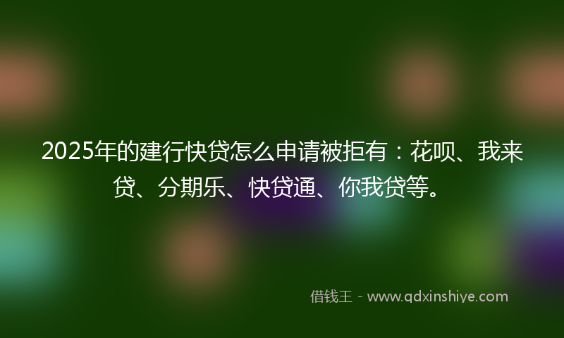 2025年的建行快贷怎么申请被拒有：花呗、我来贷、分期乐、快贷通、你我贷等。