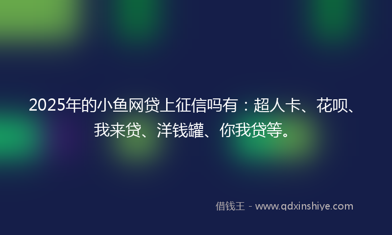 2025年的小鱼网贷上征信吗有：超人卡、花呗、我来贷、洋钱罐、你我贷等。