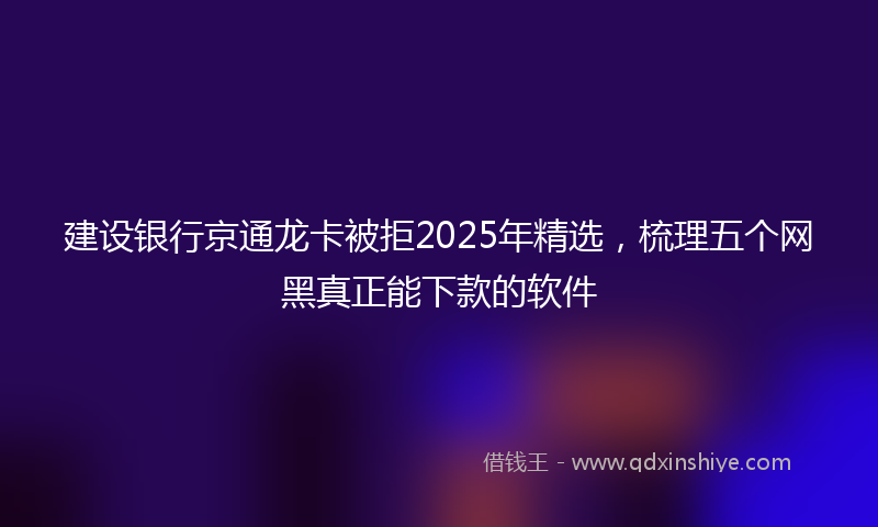 建设银行京通龙卡被拒2025年精选，梳理五个网黑真正能下款的软件