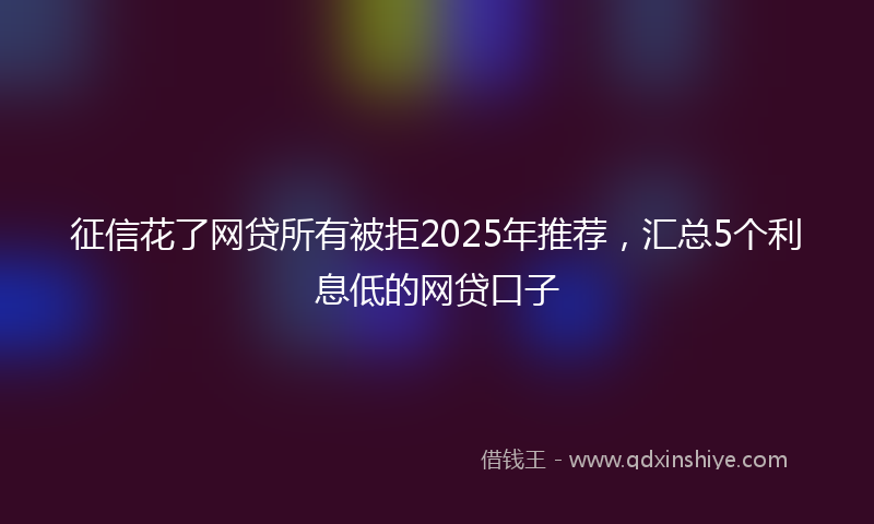 征信花了网贷所有被拒2025年推荐，汇总5个利息低的网贷口子