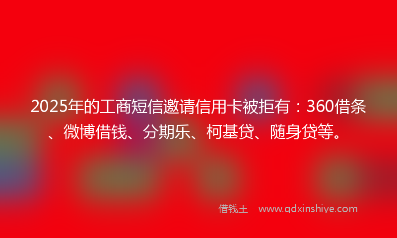 2025年的工商短信邀请信用卡被拒有：360借条、微博借钱、分期乐、柯基贷、随身贷等。