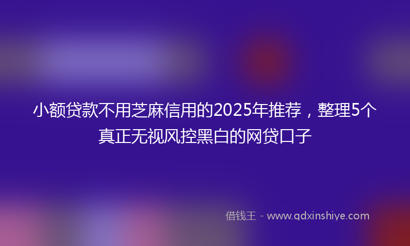 小额贷款不用芝麻信用的2025年推荐，整理5个真正无视风控黑白的网贷口子