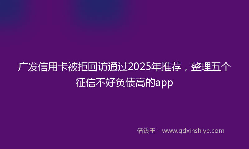 广发信用卡被拒回访通过2025年推荐，整理五个征信不好负债高的app