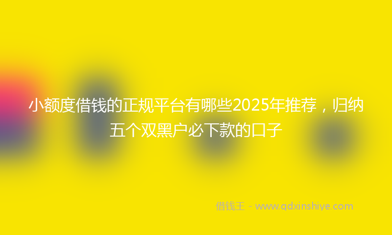 小额度借钱的正规平台有哪些2025年推荐，归纳五个双黑户必下款的口子