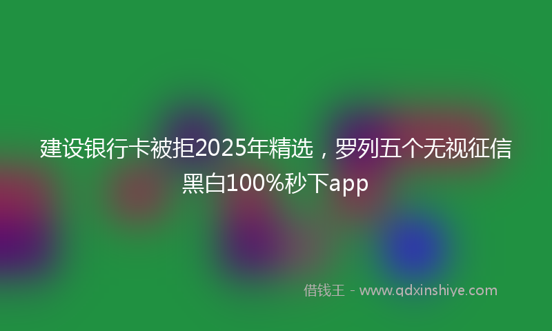 建设银行卡被拒2025年精选，罗列五个无视征信黑白100%秒下app