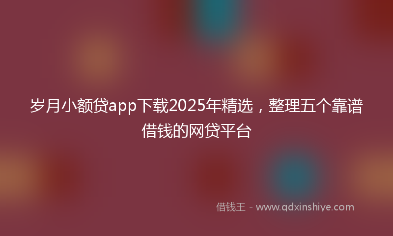 岁月小额贷app下载2025年精选，整理五个靠谱借钱的网贷平台