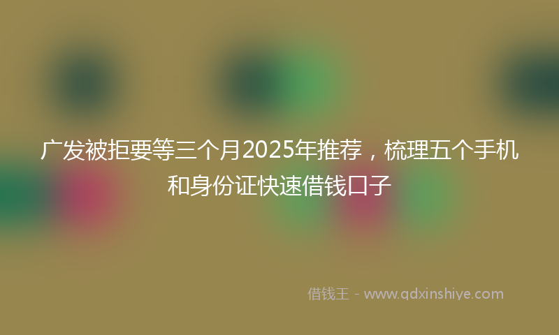 广发被拒要等三个月2025年推荐，梳理五个手机和身份证快速借钱口子