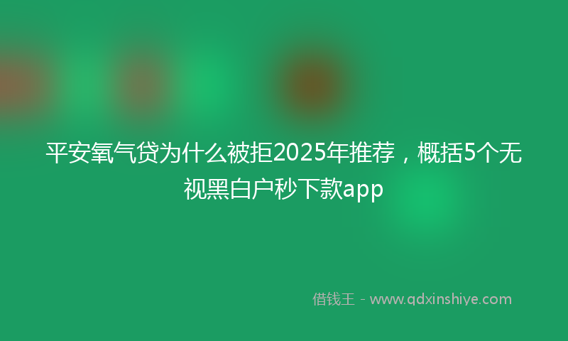 平安氧气贷为什么被拒2025年推荐，概括5个无视黑白户秒下款app