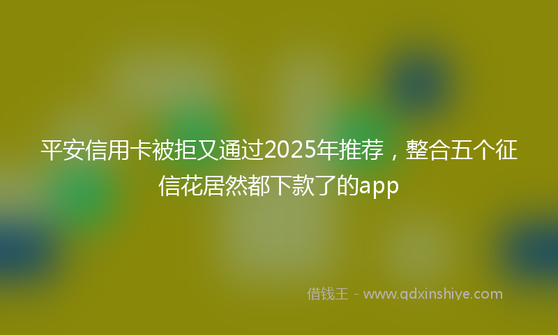 平安信用卡被拒又通过2025年推荐，整合五个征信花居然都下款了的app
