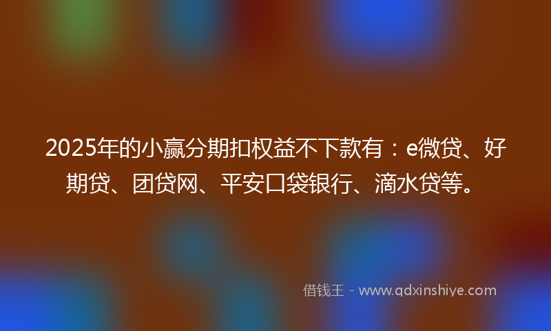 2025年的小赢分期扣权益不下款有：e微贷、好期贷、团贷网、平安口袋银行、滴水贷等。