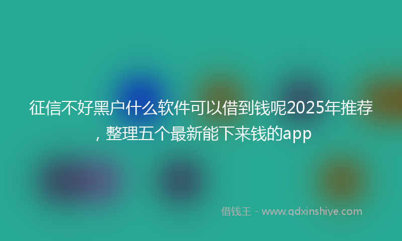 征信不好黑户什么软件可以借到钱呢2025年推荐，整理五个最新能下来钱的app