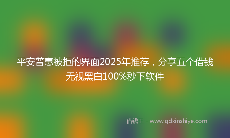 平安普惠被拒的界面2025年推荐，分享五个借钱无视黑白100%秒下软件