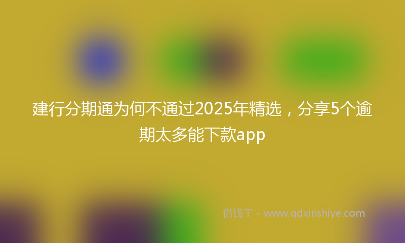 建行分期通为何不通过2025年精选，分享5个逾期太多能下款app