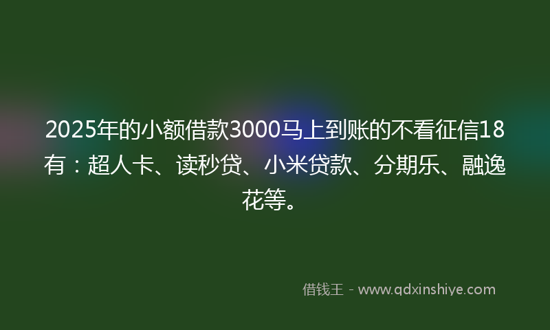2025年的小额借款3000马上到账的不看征信18有：超人卡、读秒贷、小米贷款、分期乐、融逸花等。