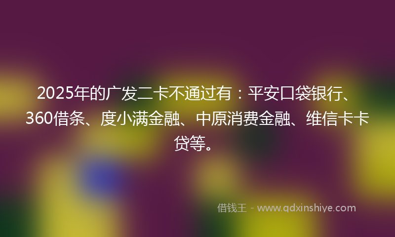2025年的广发二卡不通过有：平安口袋银行、360借条、度小满金融、中原消费金融、维信卡卡贷等。