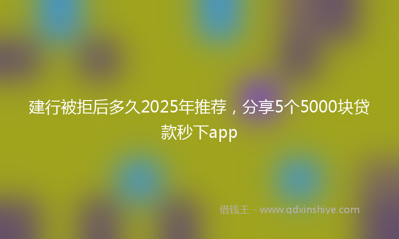 建行被拒后多久2025年推荐，分享5个5000块贷款秒下app