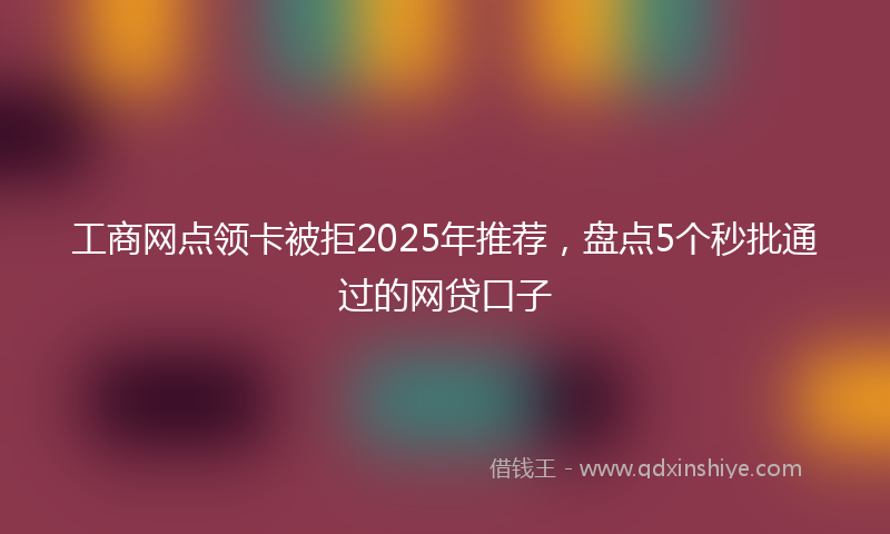 工商网点领卡被拒2025年推荐，盘点5个秒批通过的网贷口子