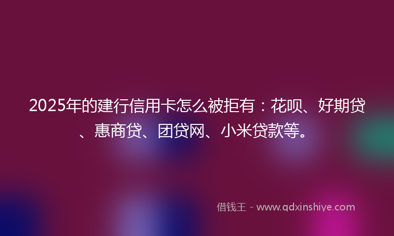 2025年的建行信用卡怎么被拒有：花呗、好期贷、惠商贷、团贷网、小米贷款等。