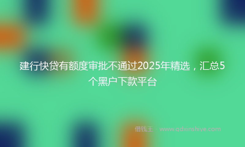 建行快贷有额度审批不通过2025年精选，汇总5个黑户下款平台