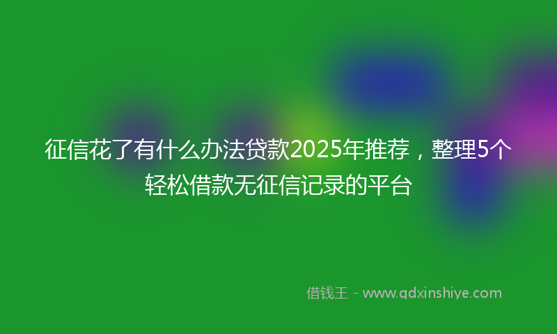 征信花了有什么办法贷款2025年推荐，整理5个轻松借款无征信记录的平台