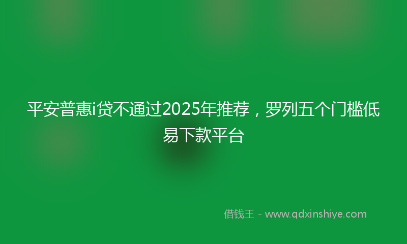 平安普惠i贷不通过2025年推荐，罗列五个门槛低易下款平台