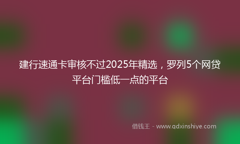建行速通卡审核不过2025年精选，罗列5个网贷平台门槛低一点的平台