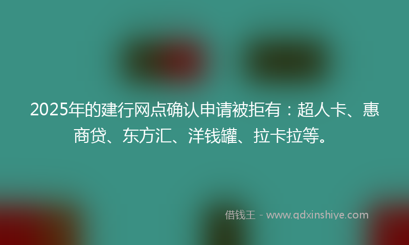 2025年的建行网点确认申请被拒有：超人卡、惠商贷、东方汇、洋钱罐、拉卡拉等。