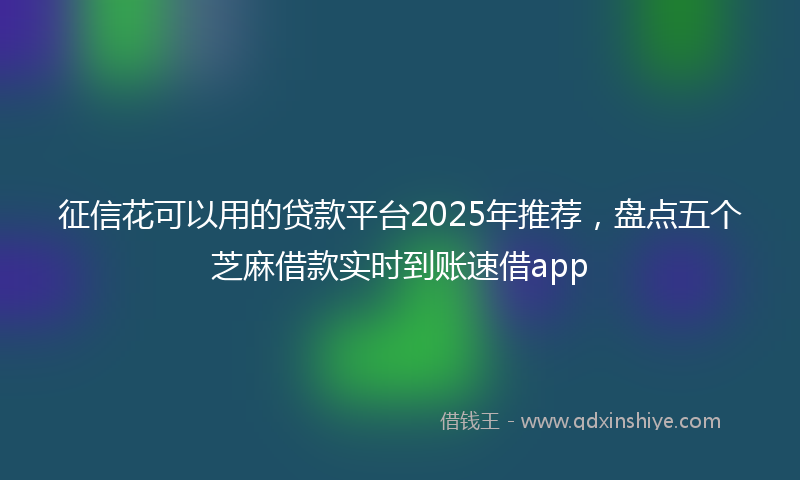 征信花可以用的贷款平台2025年推荐，盘点五个芝麻借款实时到账速借app