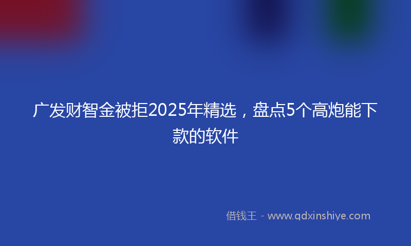 广发财智金被拒2025年精选，盘点5个高炮能下款的软件