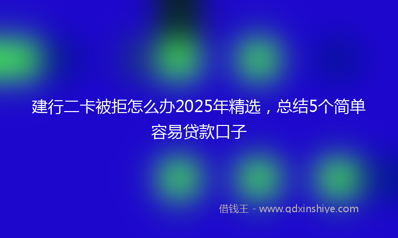 建行二卡被拒怎么办2025年精选，总结5个简单容易贷款口子