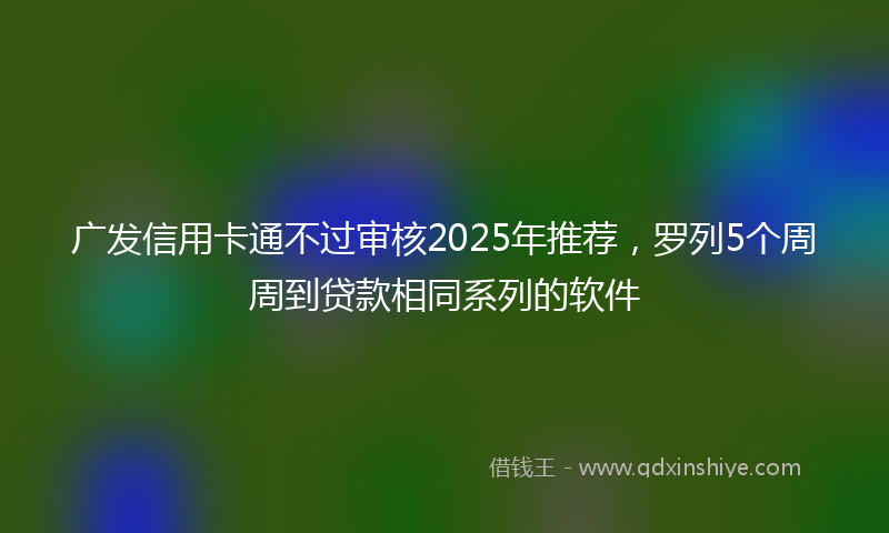 广发信用卡通不过审核2025年推荐，罗列5个周周到贷款相同系列的软件