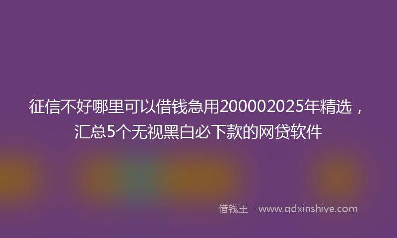 征信不好哪里可以借钱急用200002025年精选，汇总5个无视黑白必下款的网贷软件