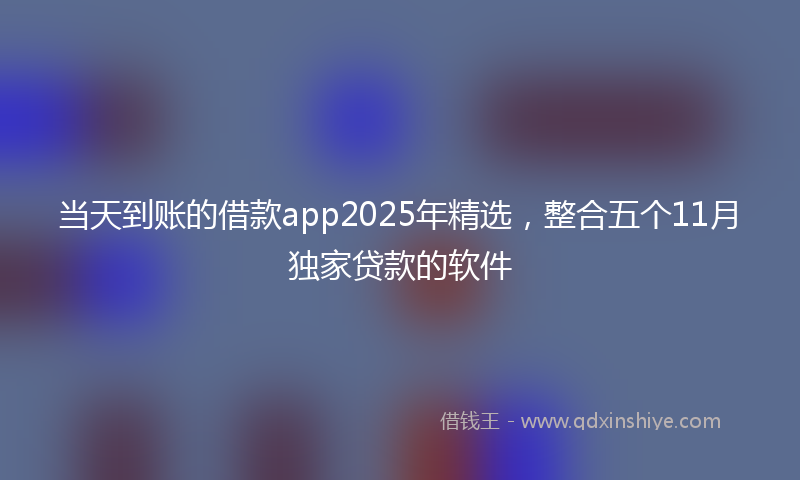 当天到账的借款app2025年精选，整合五个11月独家贷款的软件