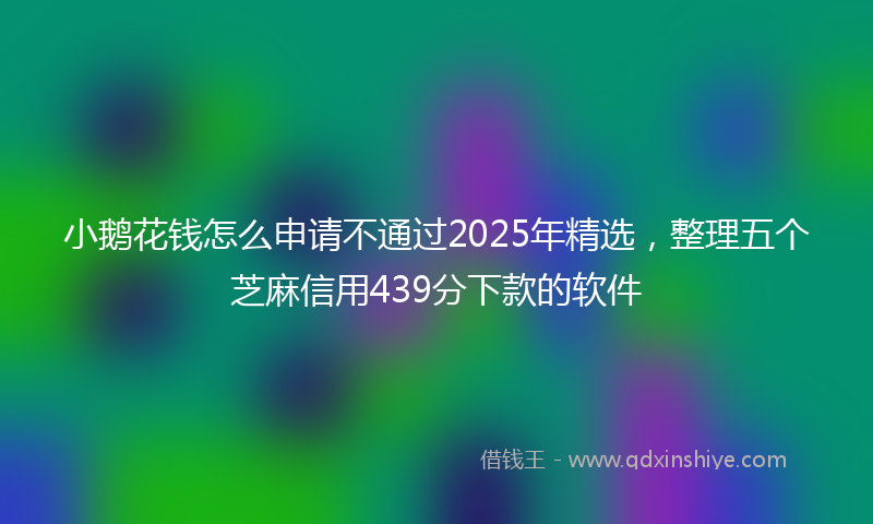 小鹅花钱怎么申请不通过2025年精选，整理五个芝麻信用439分下款的软件