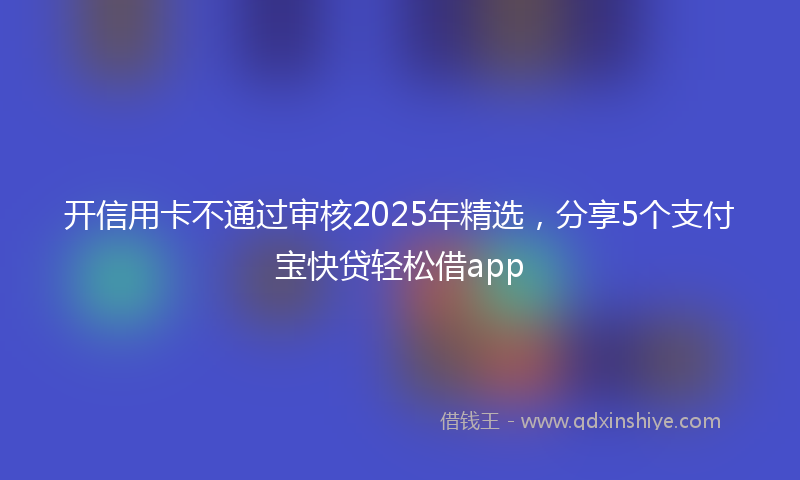 开信用卡不通过审核2025年精选，分享5个支付宝快贷轻松借app