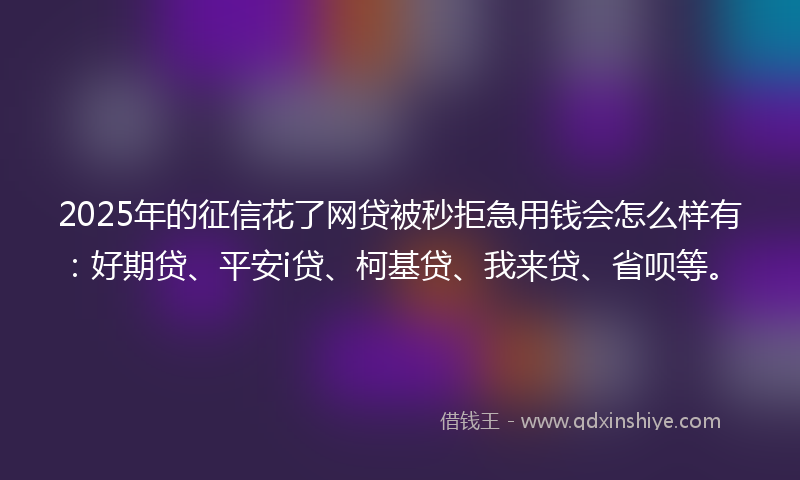 2025年的征信花了网贷被秒拒急用钱会怎么样有：好期贷、平安i贷、柯基贷、我来贷、省呗等。
