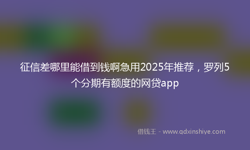 征信差哪里能借到钱啊急用2025年推荐，罗列5个分期有额度的网贷app