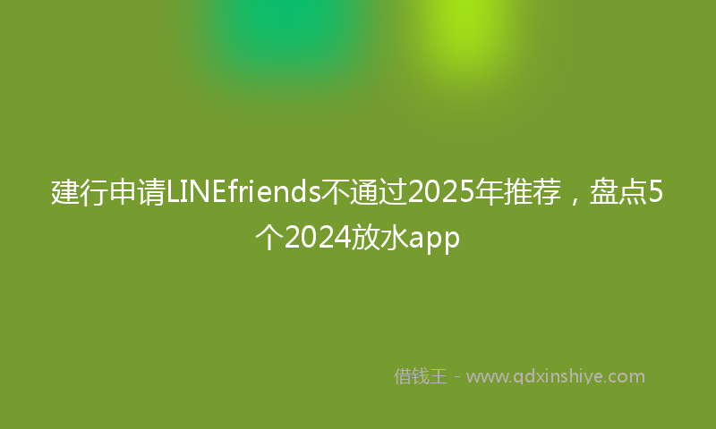 建行申请LINEfriends不通过2025年推荐，盘点5个2024放水app