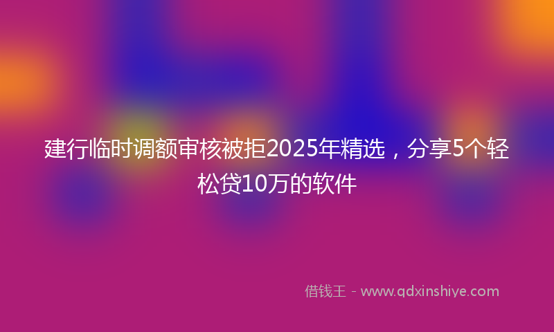 建行临时调额审核被拒2025年精选，分享5个轻松贷10万的软件