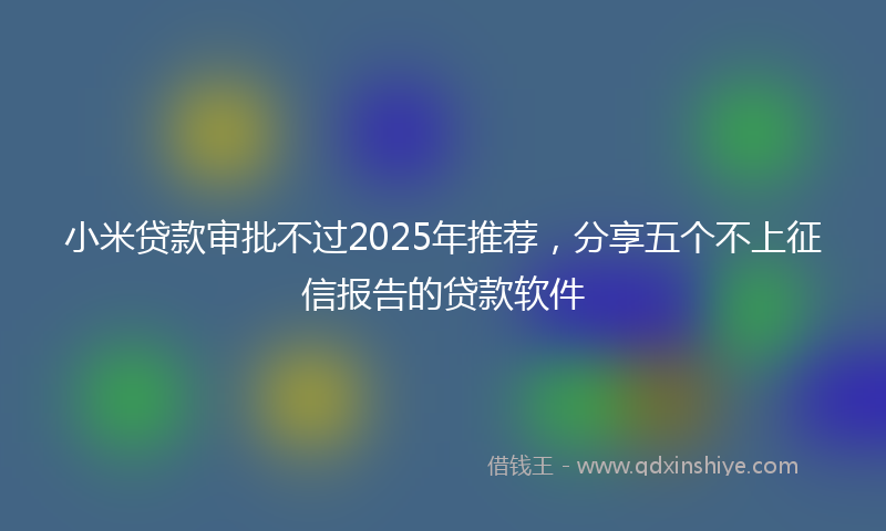 小米贷款审批不过2025年推荐，分享五个不上征信报告的贷款软件