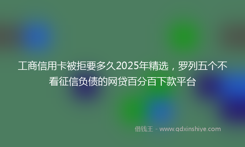 工商信用卡被拒要多久2025年精选，罗列五个不看征信负债的网贷百分百下款平台