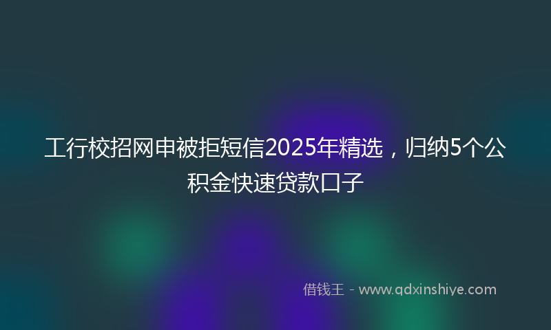 工行校招网申被拒短信2025年精选，归纳5个公积金快速贷款口子