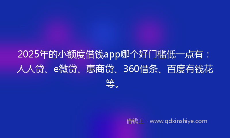 2025年的小额度借钱app哪个好门槛低一点有：人人贷、e微贷、惠商贷、360借条、百度有钱花等。