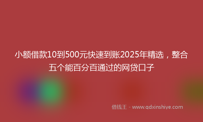 小额借款10到500元快速到账2025年精选，整合五个能百分百通过的网贷口子