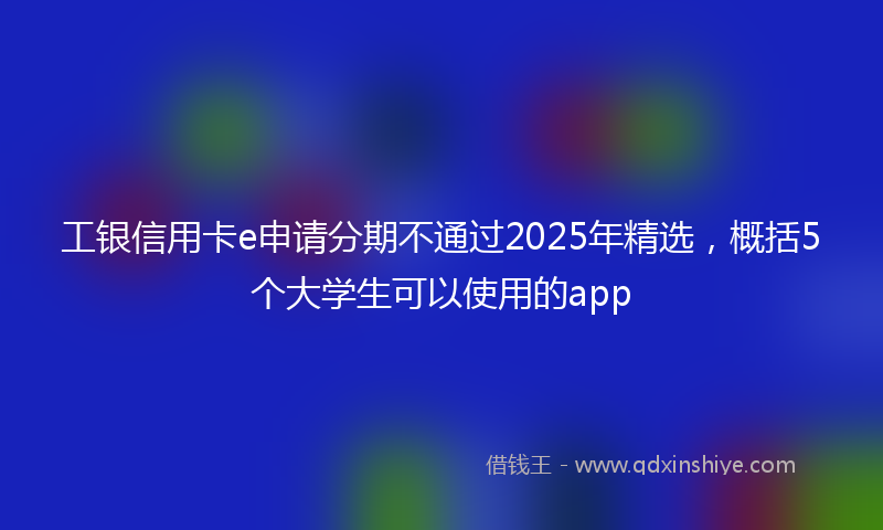 工银信用卡e申请分期不通过2025年精选，概括5个大学生可以使用的app